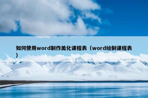 如何使用word制作美化课程表（word绘制课程表）