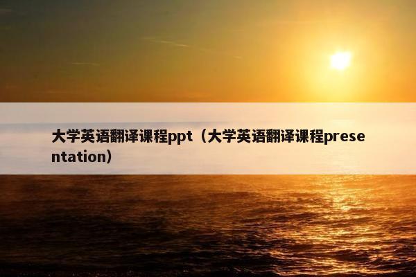 大学英语翻译课程ppt（大学英语翻译课程presentation）