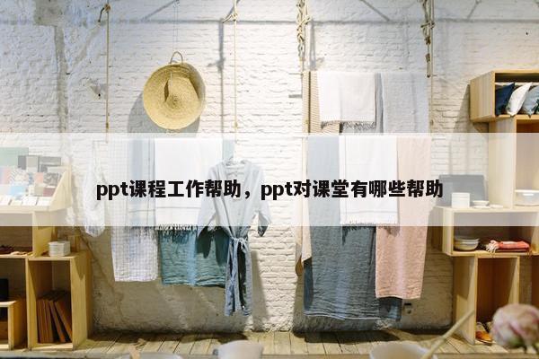 ppt课程工作帮助，ppt对课堂有哪些帮助