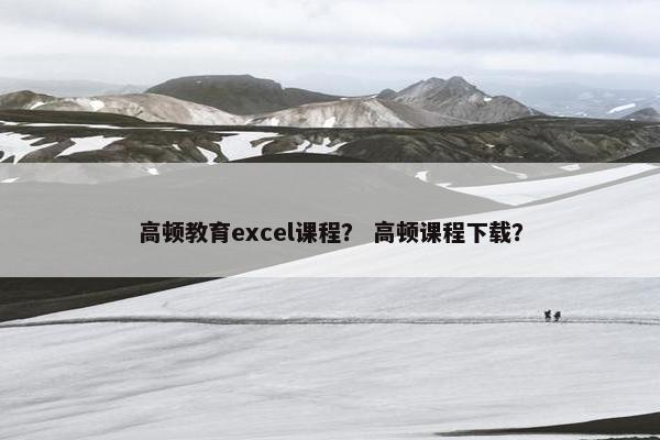 高顿教育excel课程？ 高顿课程下载？