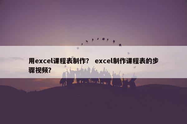 用excel课程表制作？ excel制作课程表的步骤视频？