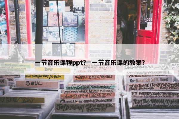 一节音乐课程ppt？ 一节音乐课的教案？