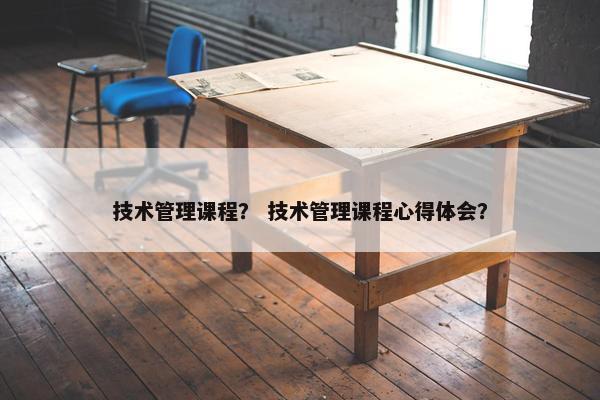 技术管理课程？ 技术管理课程心得体会？