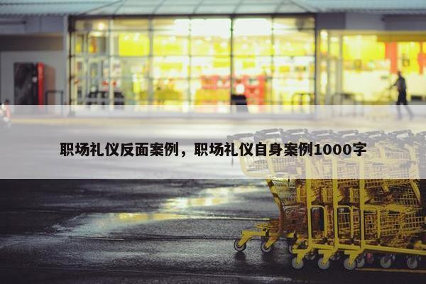 职场礼仪反面案例，职场礼仪自身案例1000字