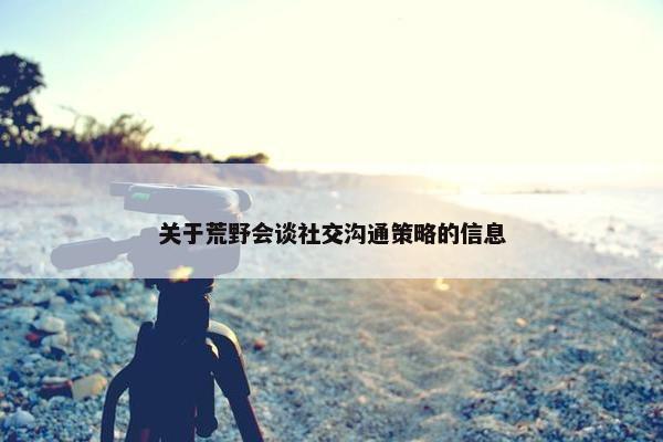 关于荒野会谈社交沟通策略的信息
