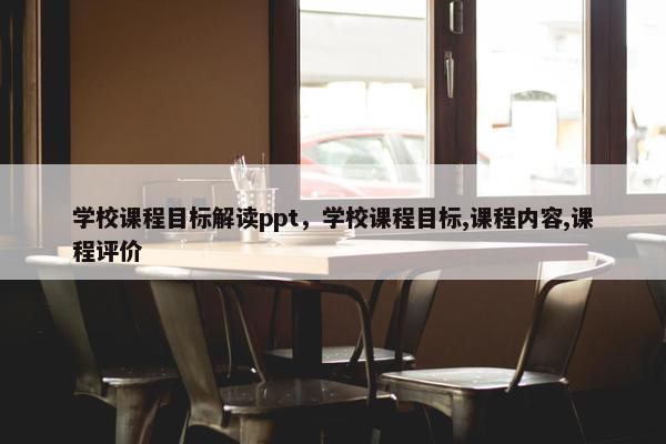 学校课程目标解读ppt，学校课程目标,课程内容,课程评价