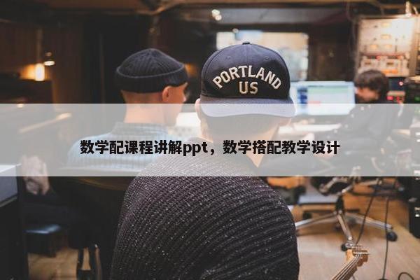 数学配课程讲解ppt，数学搭配教学设计