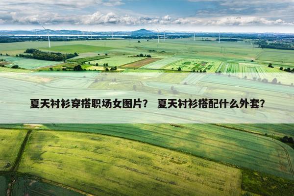夏天衬衫穿搭职场女图片？ 夏天衬衫搭配什么外套？