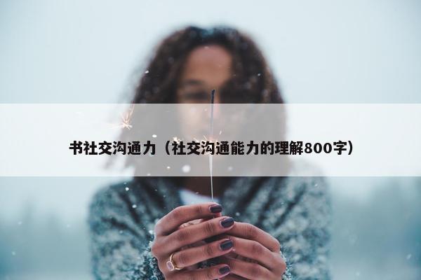 书社交沟通力（社交沟通能力的理解800字）
