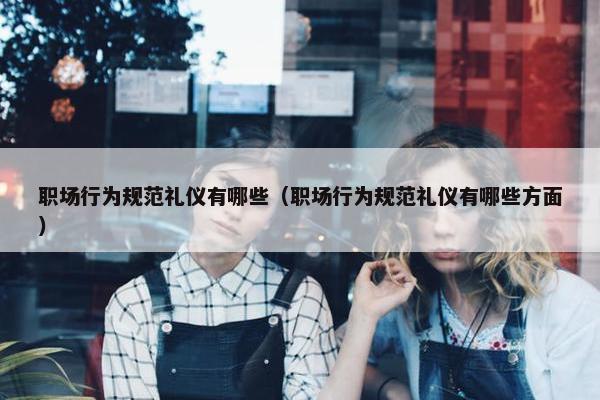 职场行为规范礼仪有哪些（职场行为规范礼仪有哪些方面）