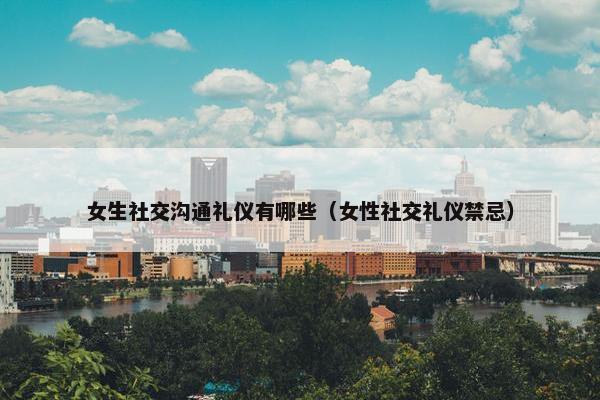 女生社交沟通礼仪有哪些（女性社交礼仪禁忌）