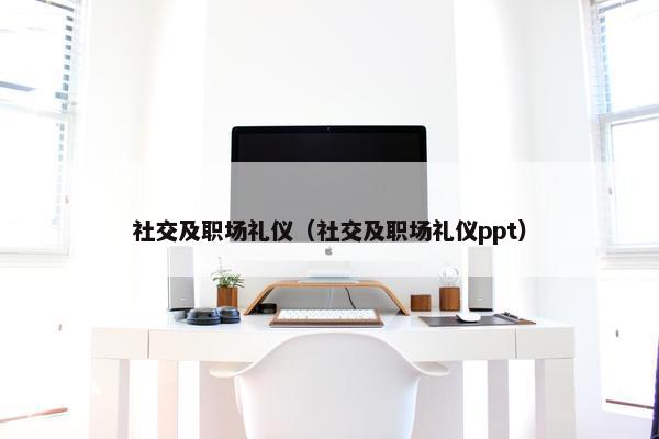 社交及职场礼仪（社交及职场礼仪ppt）