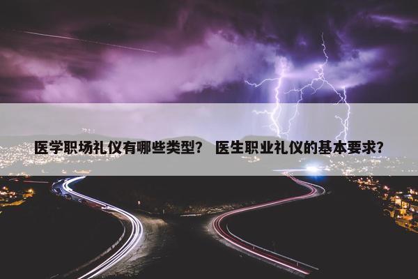 医学职场礼仪有哪些类型？ 医生职业礼仪的基本要求？