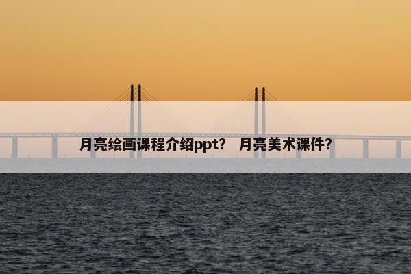 月亮绘画课程介绍ppt？ 月亮美术课件？