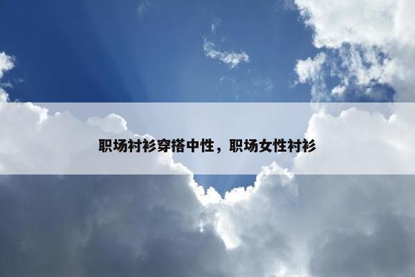 职场衬衫穿搭中性，职场女性衬衫