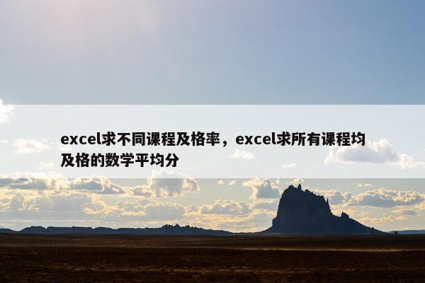 excel求不同课程及格率，excel求所有课程均及格的数学平均分