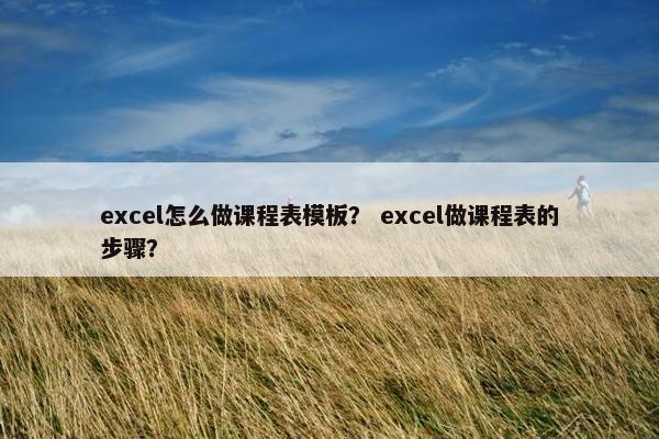 excel怎么做课程表模板？ excel做课程表的步骤？