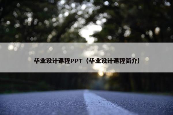 毕业设计课程PPT（毕业设计课程简介）