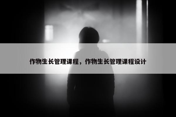 作物生长管理课程，作物生长管理课程设计