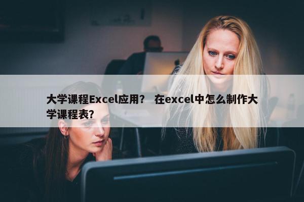 大学课程Excel应用？ 在excel中怎么制作大学课程表？