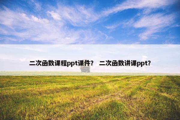 二次函数课程ppt课件？ 二次函数讲课ppt？