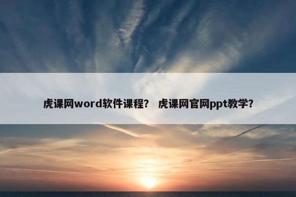 虎课网word软件课程？ 虎课网官网ppt教学？