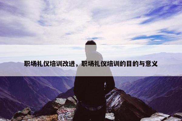 职场礼仪培训改进，职场礼仪培训的目的与意义