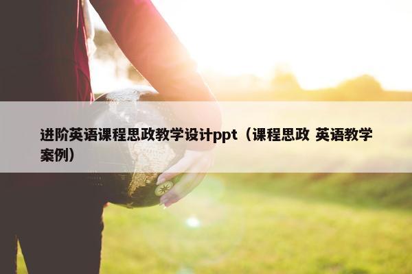 进阶英语课程思政教学设计ppt（课程思政 英语教学案例）