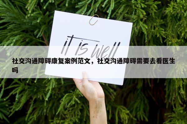 社交沟通障碍康复案例范文，社交沟通障碍需要去看医生吗
