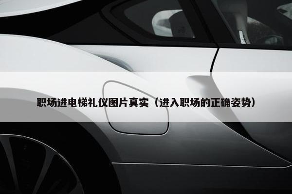 职场进电梯礼仪图片真实（进入职场的正确姿势）