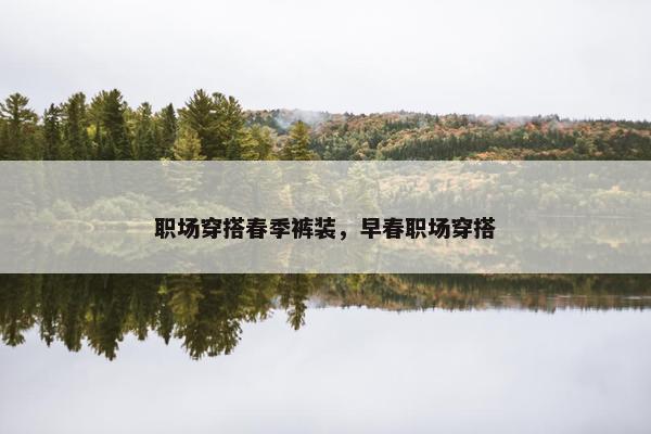 职场穿搭春季裤装，早春职场穿搭