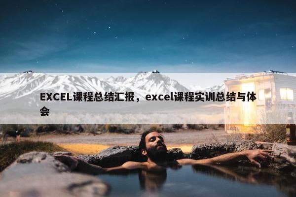 EXCEL课程总结汇报，excel课程实训总结与体会