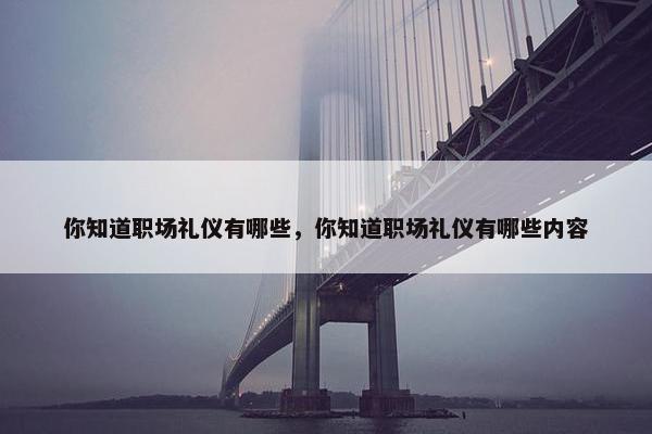 你知道职场礼仪有哪些，你知道职场礼仪有哪些内容