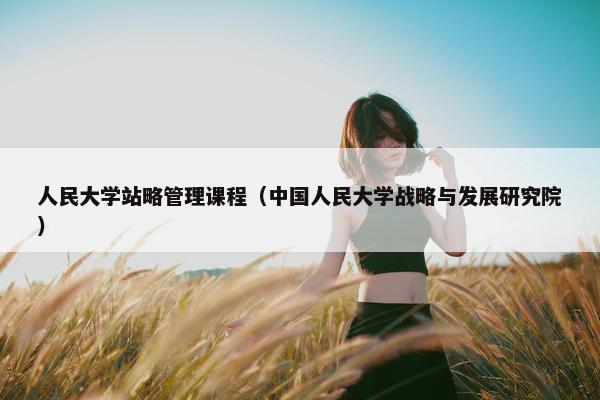 人民大学站略管理课程（中国人民大学战略与发展研究院）