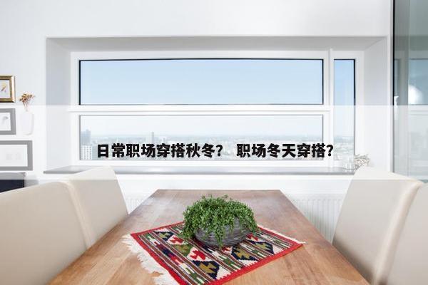 日常职场穿搭秋冬？ 职场冬天穿搭？