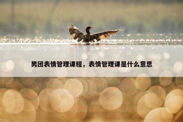 男团表情管理课程，表情管理课是什么意思