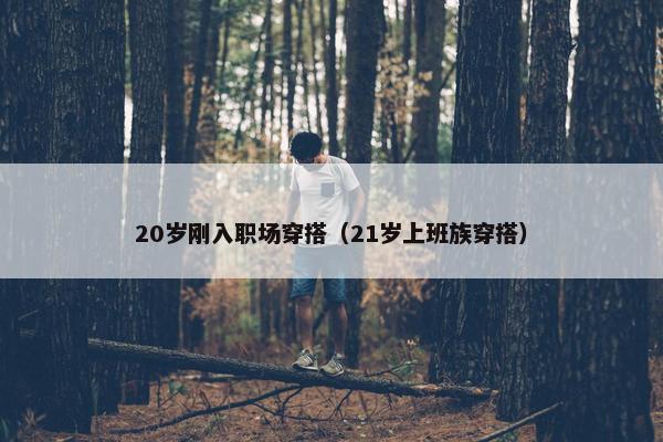 20岁刚入职场穿搭（21岁上班族穿搭）