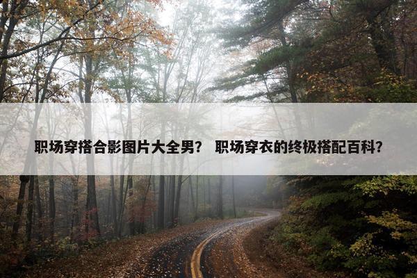 职场穿搭合影图片大全男？ 职场穿衣的终极搭配百科？