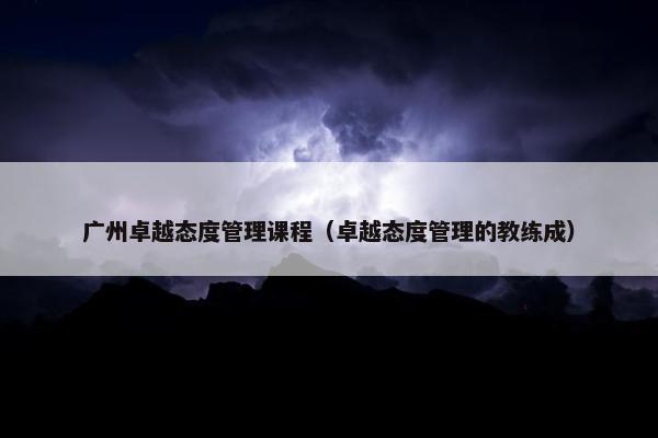 广州卓越态度管理课程（卓越态度管理的教练成）