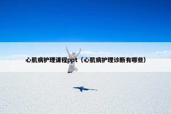 心肌病护理课程ppt（心肌病护理诊断有哪些）