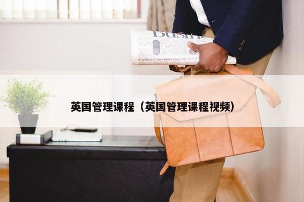 英国管理课程（英国管理课程视频）