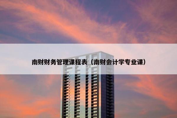 南财财务管理课程表（南财会计学专业课）