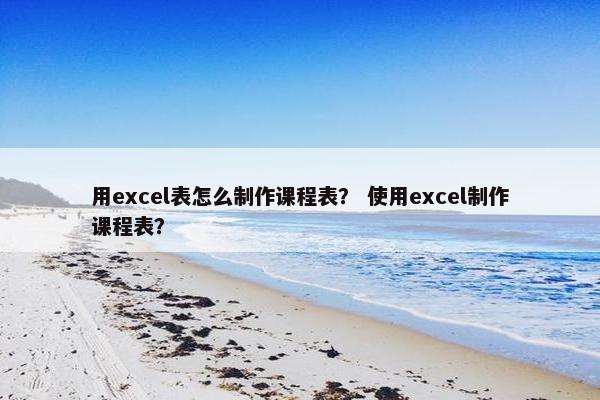 用excel表怎么制作课程表？ 使用excel制作课程表？