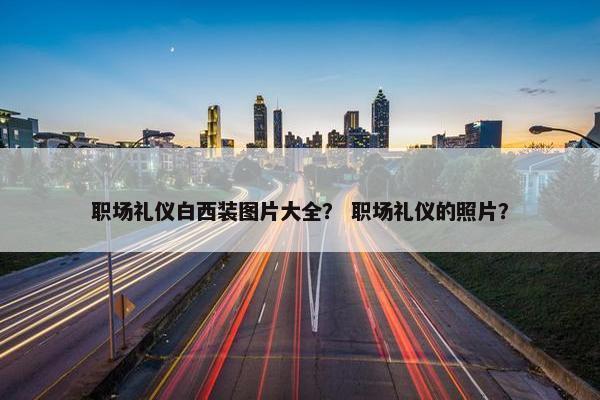 职场礼仪白西装图片大全？ 职场礼仪的照片？