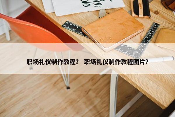 职场礼仪制作教程？ 职场礼仪制作教程图片？