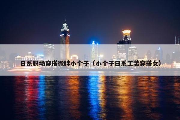 日系职场穿搭微胖小个子（小个子日系工装穿搭女）