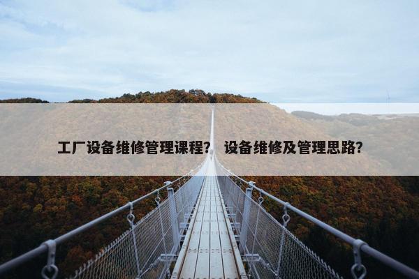 工厂设备维修管理课程？ 设备维修及管理思路？
