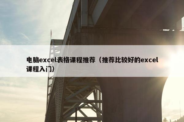 电脑excel表格课程推荐（推荐比较好的excel课程入门）