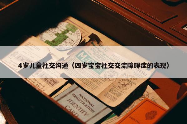 4岁儿童社交沟通（四岁宝宝社交交流障碍症的表现）