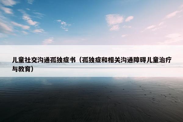 儿童社交沟通孤独症书（孤独症和相关沟通障碍儿童治疗与教育）